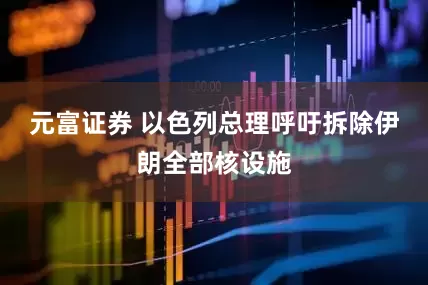 元富证券 以色列总理呼吁拆除伊朗全部核设施