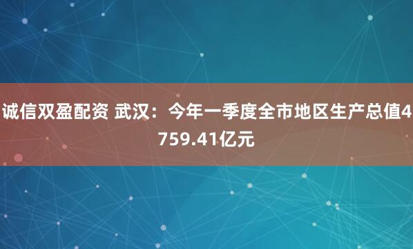 诚信双盈配资 武汉：今年一季度全市地区生产总值4759.41亿元