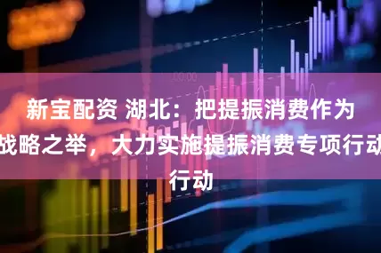 新宝配资 湖北：把提振消费作为战略之举，大力实施提振消费专项行动