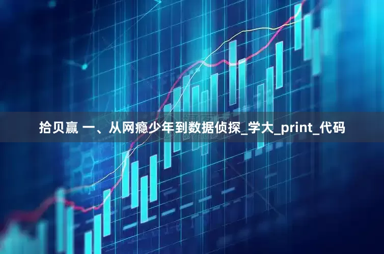 拾贝赢 一、从网瘾少年到数据侦探_学大_print_代码
