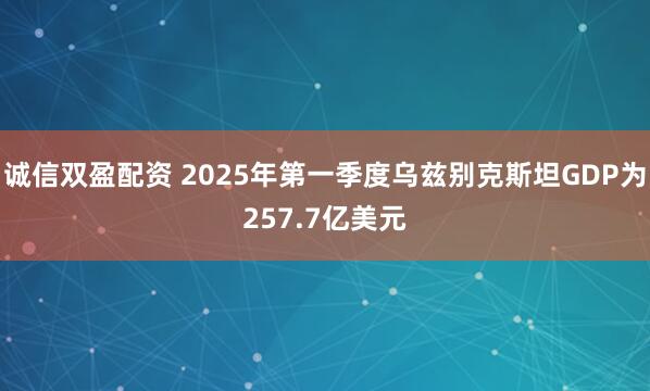 诚信双盈配资 2025年第一季度乌兹别克斯坦GDP为257.7亿美元