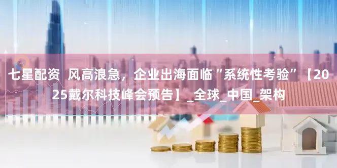 七星配资  风高浪急，企业出海面临“系统性考验”【2025戴尔科技峰会预告】_全球_中国_架构