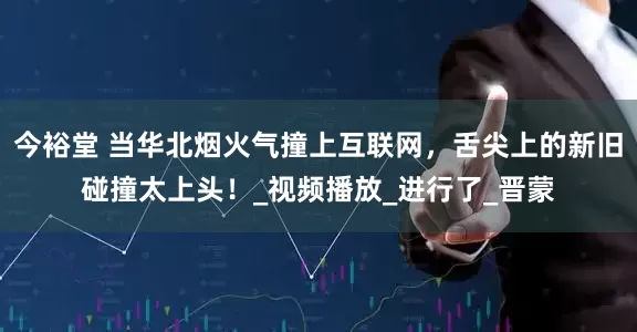 今裕堂 当华北烟火气撞上互联网，舌尖上的新旧碰撞太上头！_视频播放_进行了_晋蒙