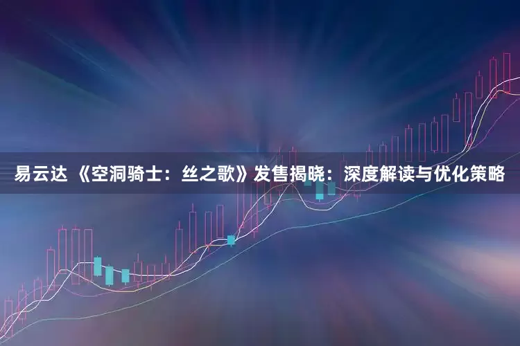 易云达 《空洞骑士：丝之歌》发售揭晓：深度解读与优化策略