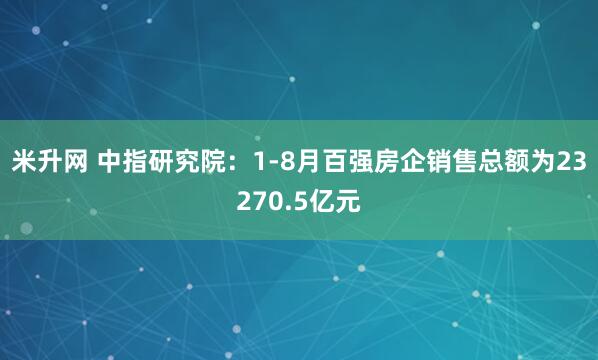 米升网 中指研究院：1-8月百强房企销售总额为23270.5亿元