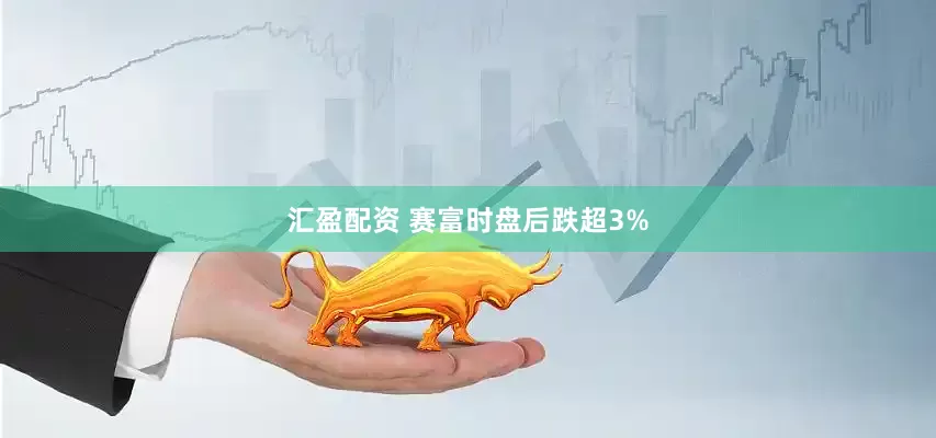 汇盈配资 赛富时盘后跌超3%
