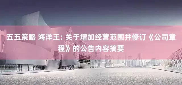 五五策略 海洋王: 关于增加经营范围并修订《公司章程》的公告内容摘要