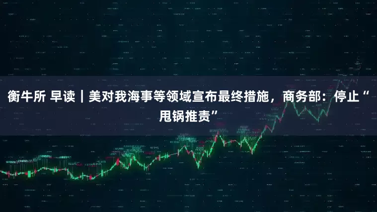 衡牛所 早读｜美对我海事等领域宣布最终措施，商务部：停止“甩锅推责”