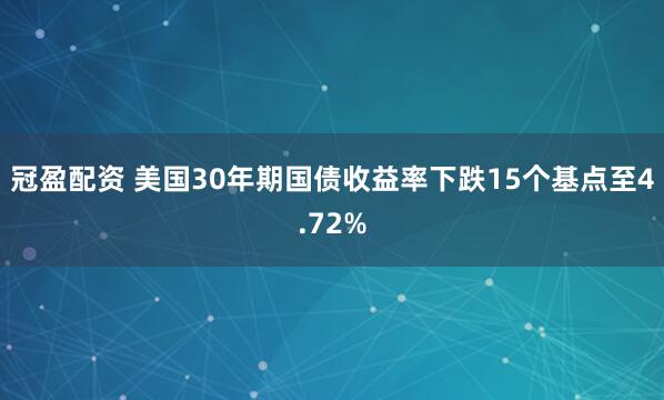 冠盈配资 美国30年期国债收益率下跌15个基点至4.72%