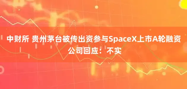 中财所 贵州茅台被传出资参与SpaceX上市A轮融资 公司回应：不实
