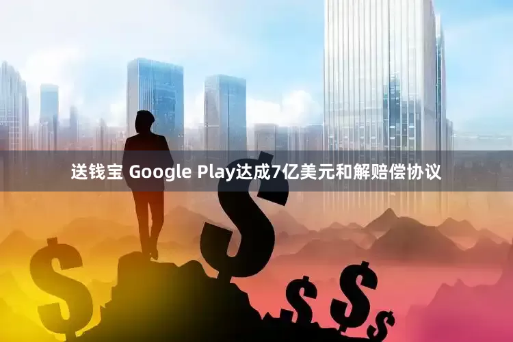 送钱宝 Google Play达成7亿美元和解赔偿协议