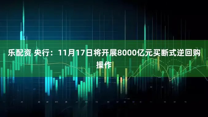 乐配资 央行：11月17日将开展8000亿元买断式逆回购操作