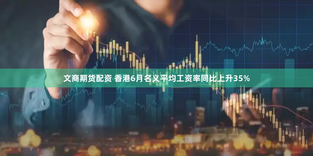文商期货配资 香港6月名义平均工资率同比上升35%