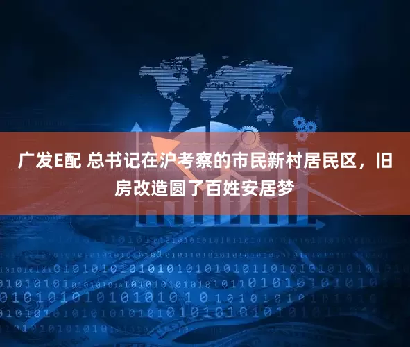 广发E配 总书记在沪考察的市民新村居民区，旧房改造圆了百姓安居梦