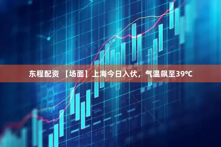 东程配资 【场面】上海今日入伏，气温飙至39℃